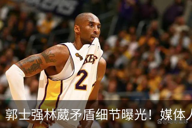 郭士强林葳矛盾细节曝光！媒体人：想要林葳回来，必须换掉郭士强